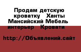 Продам детскую кроватку - Ханты-Мансийский Мебель, интерьер » Кровати   